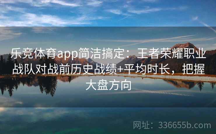 乐竞体育app简洁搞定：王者荣耀职业战队对战前历史战绩+平均时长，把握大盘方向