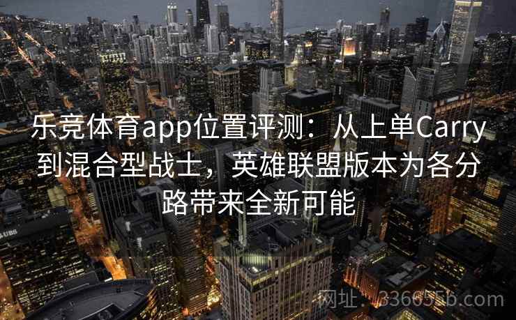 乐竞体育app位置评测：从上单Carry到混合型战士，英雄联盟版本为各分路带来全新可能