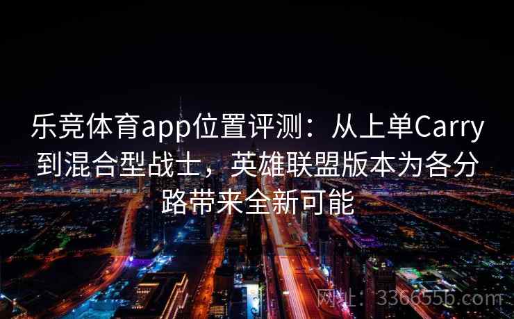 乐竞体育app位置评测：从上单Carry到混合型战士，英雄联盟版本为各分路带来全新可能