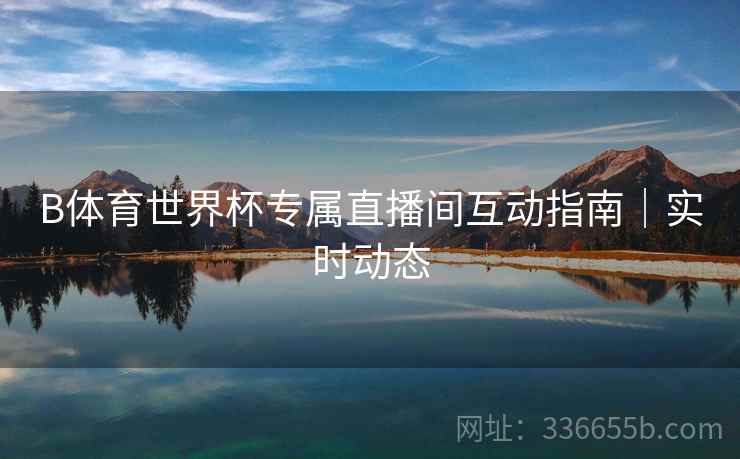 B体育世界杯专属直播间互动指南｜实时动态