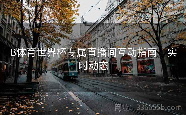 B体育世界杯专属直播间互动指南｜实时动态