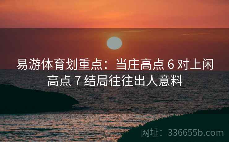 易游体育划重点：当庄高点 6 对上闲高点 7 结局往往出人意料