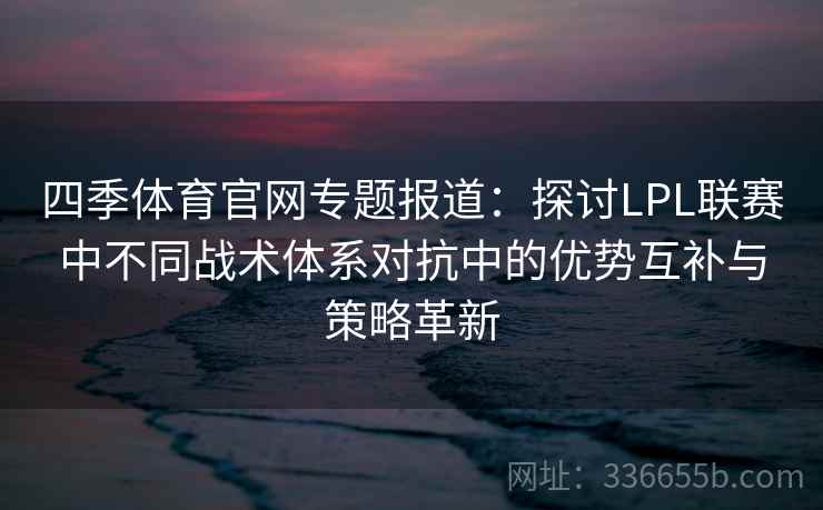 四季体育官网专题报道：探讨LPL联赛中不同战术体系对抗中的优势互补与策略革新
