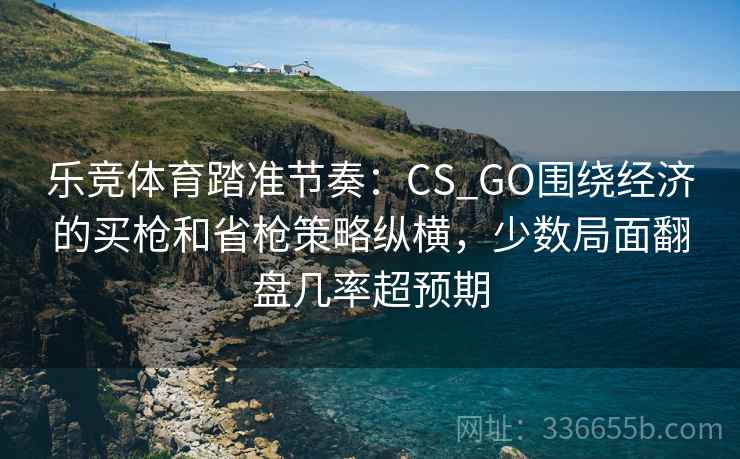乐竞体育踏准节奏：CS_GO围绕经济的买枪和省枪策略纵横，少数局面翻盘几率超预期