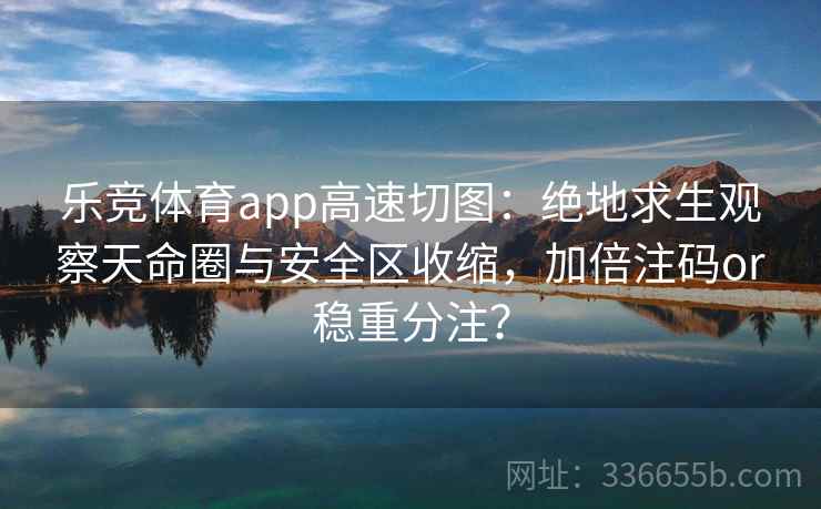 乐竞体育app高速切图：绝地求生观察天命圈与安全区收缩，加倍注码or稳重分注？