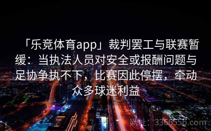 「乐竞体育app」裁判罢工与联赛暂缓：当执法人员对安全或报酬问题与足协争执不下，比赛因此停摆，牵动众多球迷利益
