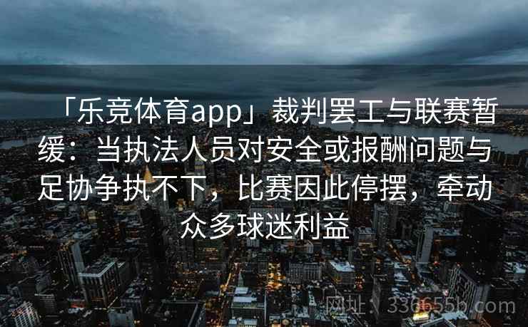 「乐竞体育app」裁判罢工与联赛暂缓：当执法人员对安全或报酬问题与足协争执不下，比赛因此停摆，牵动众多球迷利益