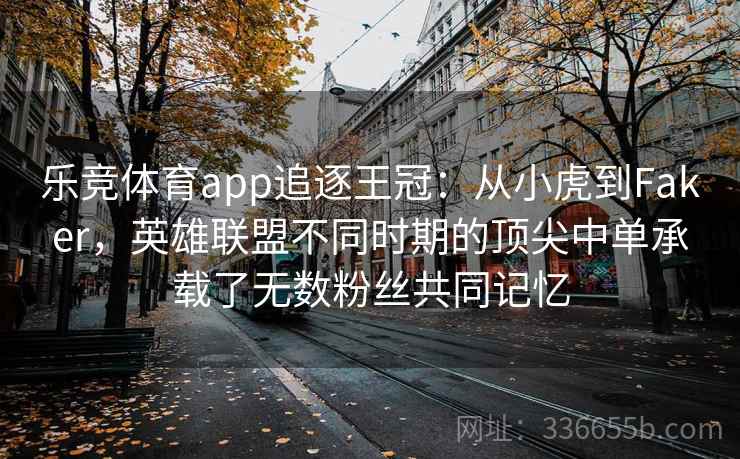 乐竞体育app追逐王冠：从小虎到Faker，英雄联盟不同时期的顶尖中单承载了无数粉丝共同记忆